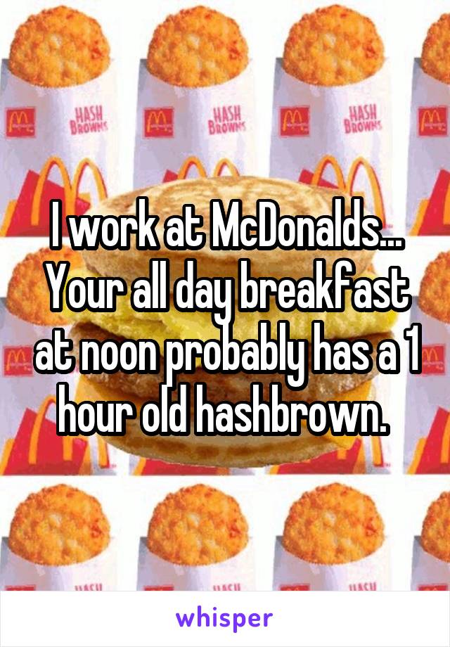 I work at McDonalds...
Your all day breakfast at noon probably has a 1 hour old hashbrown. 