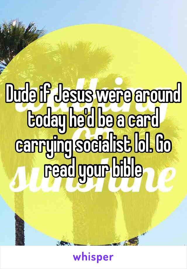 Dude if Jesus were around today he'd be a card carrying socialist lol. Go read your bible