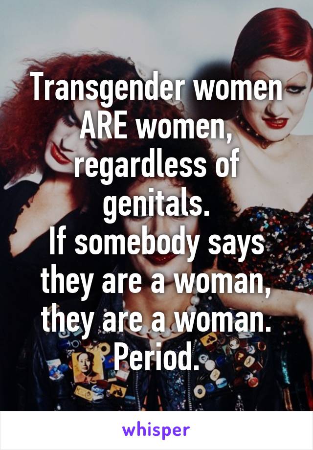 Transgender women ARE women, regardless of genitals.
If somebody says they are a woman, they are a woman. Period.