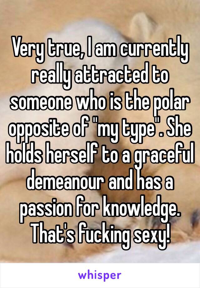 Very true, I am currently really attracted to someone who is the polar opposite of "my type". She holds herself to a graceful demeanour and has a passion for knowledge. That's fucking sexy!