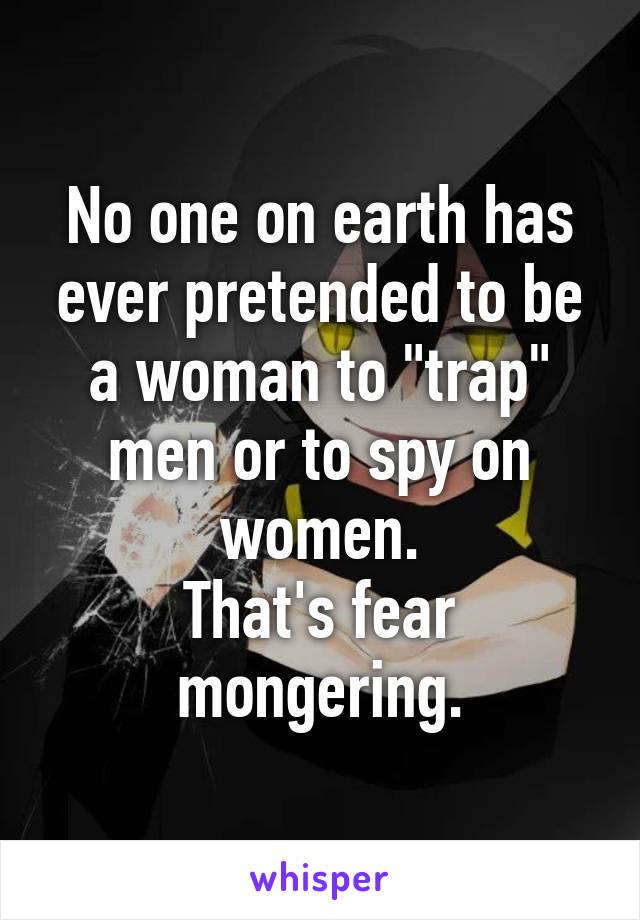 No one on earth has ever pretended to be a woman to "trap" men or to spy on women.
That's fear mongering.