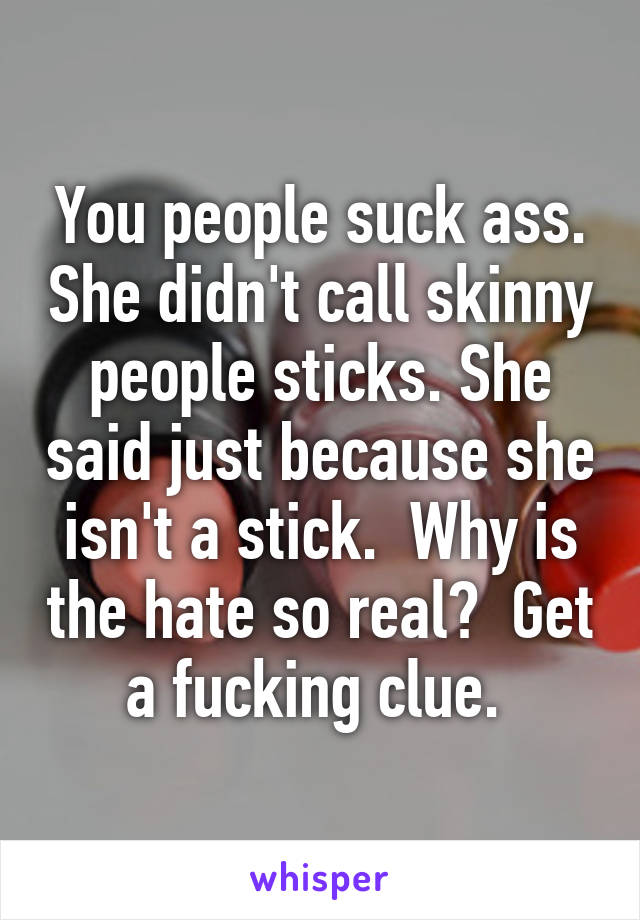 You people suck ass. She didn't call skinny people sticks. She said just because she isn't a stick.  Why is the hate so real?  Get a fucking clue. 