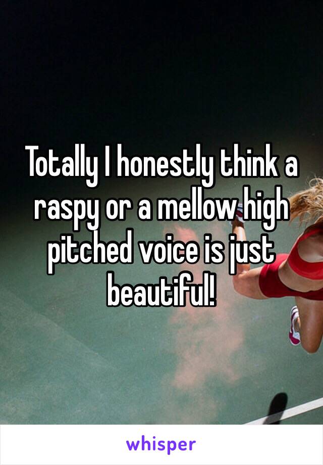 Totally I honestly think a raspy or a mellow high pitched voice is just beautiful!