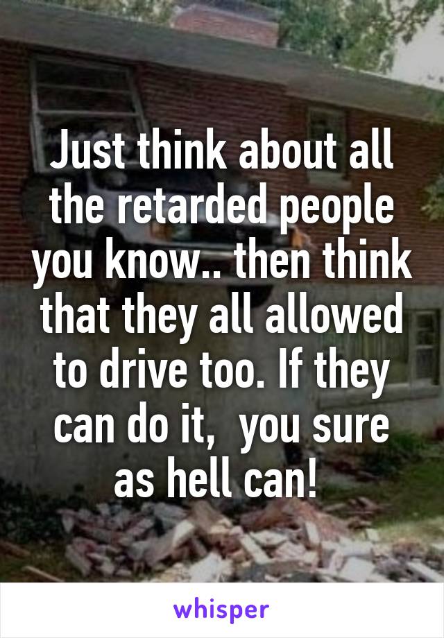 Just think about all the retarded people you know.. then think that they all allowed to drive too. If they can do it,  you sure as hell can! 