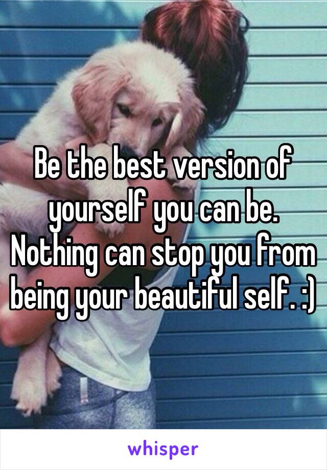 Be the best version of yourself you can be. Nothing can stop you from being your beautiful self. :)