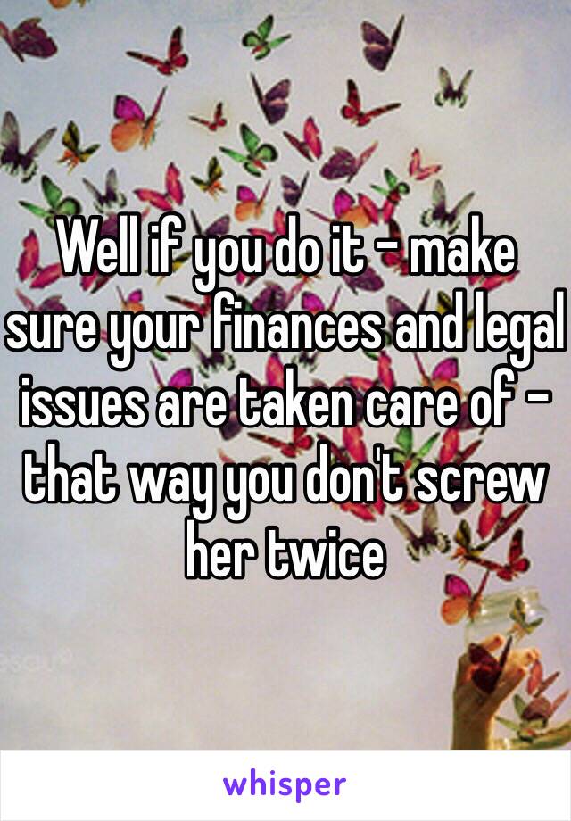 Well if you do it - make sure your finances and legal issues are taken care of - that way you don't screw her twice