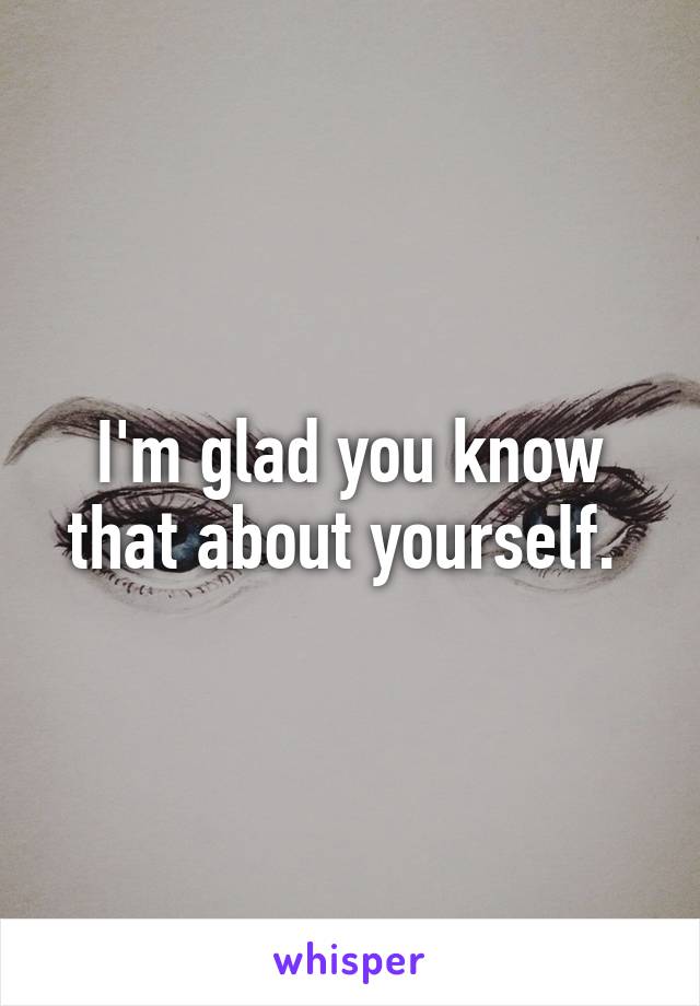 I'm glad you know that about yourself. 