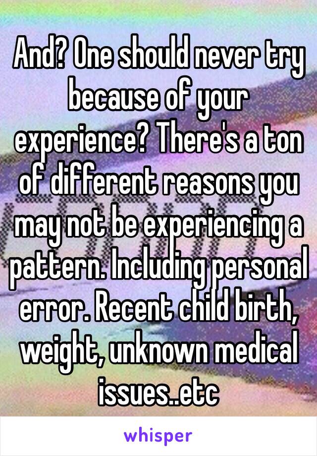 And? One should never try because of your experience? There's a ton of different reasons you may not be experiencing a pattern. Including personal error. Recent child birth, weight, unknown medical issues..etc