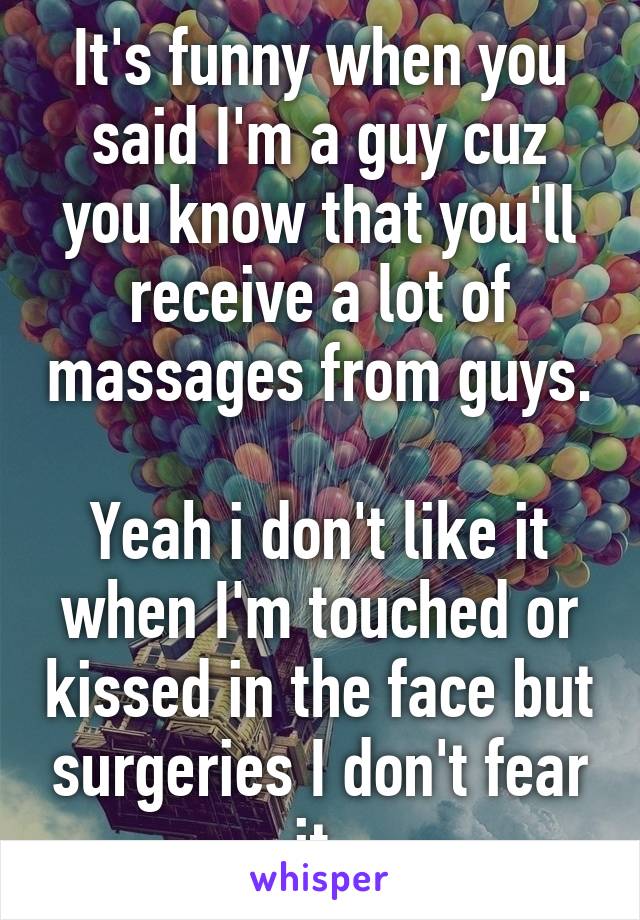 It's funny when you said I'm a guy cuz you know that you'll receive a lot of massages from guys. 
Yeah i don't like it when I'm touched or kissed in the face but surgeries I don't fear it.
