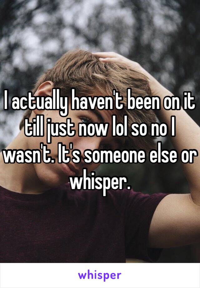 I actually haven't been on it till just now lol so no I wasn't. It's someone else or whisper. 