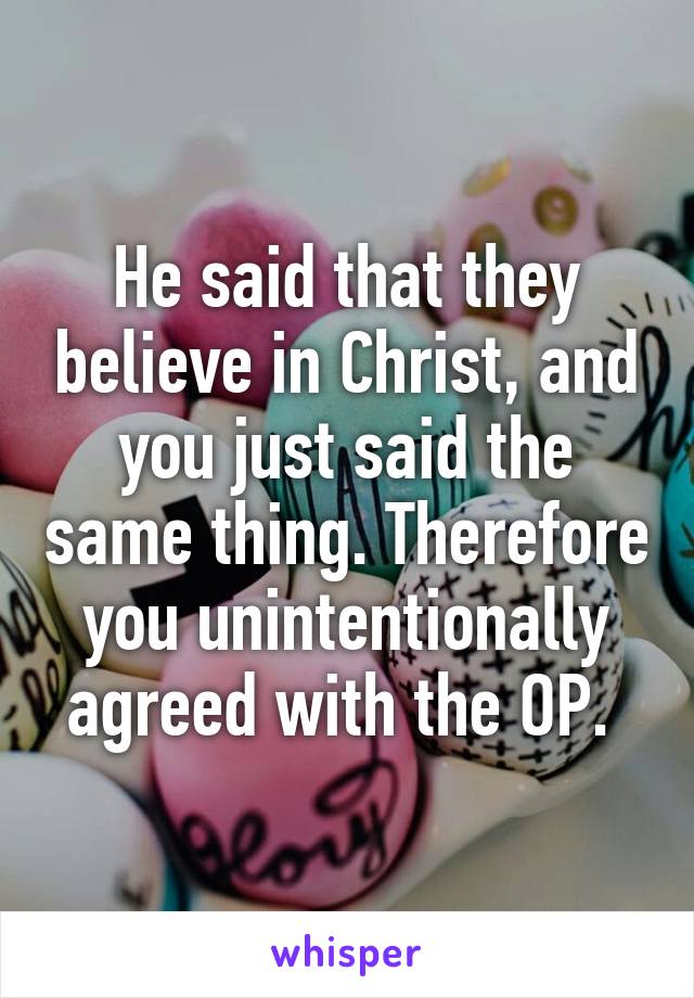 He said that they believe in Christ, and you just said the same thing. Therefore you unintentionally agreed with the OP. 