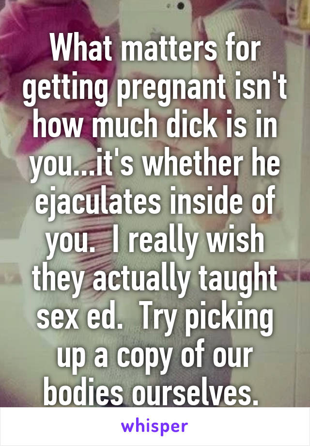 What matters for getting pregnant isn't how much dick is in you...it's whether he ejaculates inside of you.  I really wish they actually taught sex ed.  Try picking up a copy of our bodies ourselves. 