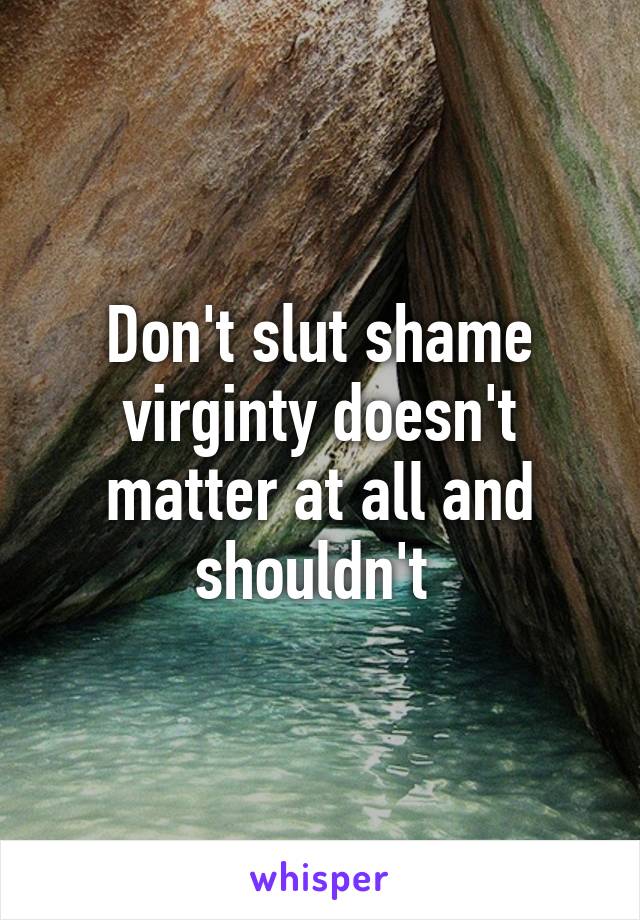 Don't slut shame virginty doesn't matter at all and shouldn't 