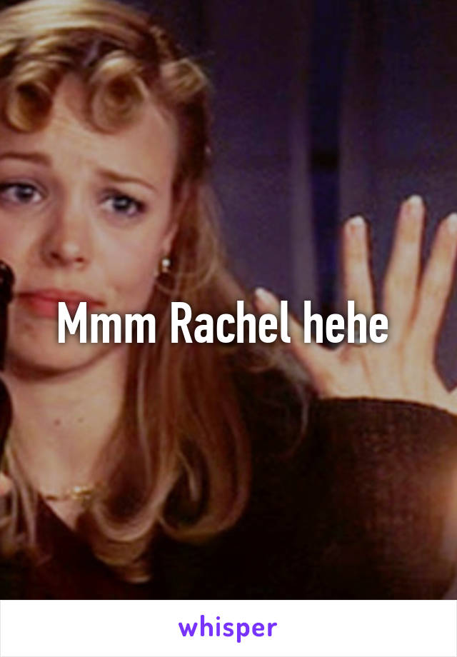 Mmm Rachel hehe 