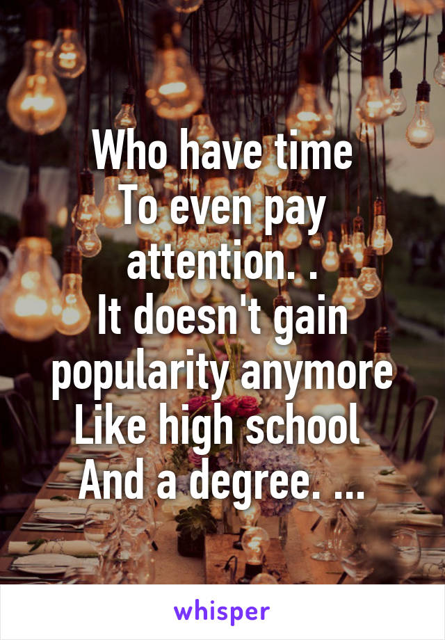 Who have time
To even pay attention. .
It doesn't gain popularity anymore
Like high school 
And a degree. ...