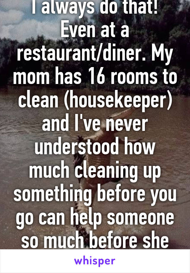 I always do that! Even at a restaurant/diner. My mom has 16 rooms to clean (housekeeper) and I've never understood how much cleaning up something before you go can help someone so much before she started her job.