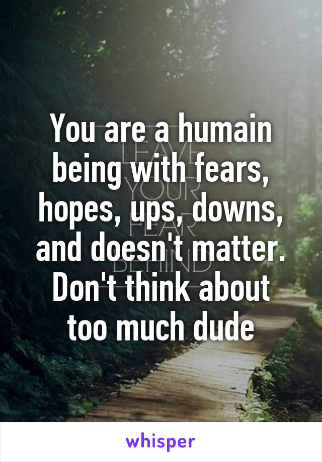 You are a humain being with fears, hopes, ups, downs, and doesn't matter.
Don't think about too much dude
