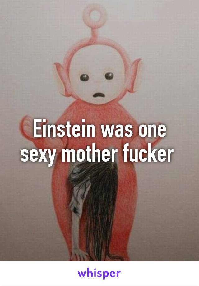 Einstein was one sexy mother fucker 