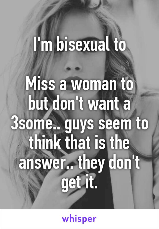 I'm bisexual to

Miss a woman to but don't want a 3some.. guys seem to think that is the answer.. they don't get it.