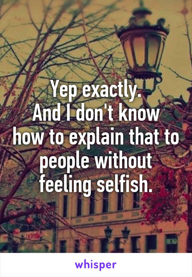 Yep exactly.
And I don't know how to explain that to people without feeling selfish.