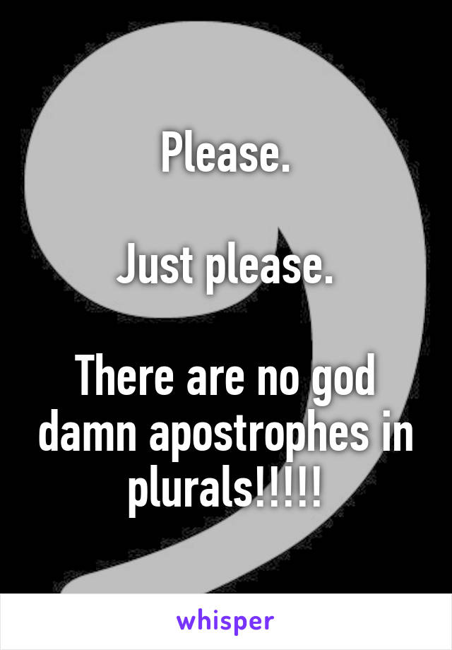 Please.

Just please.

There are no god damn apostrophes in plurals!!!!!