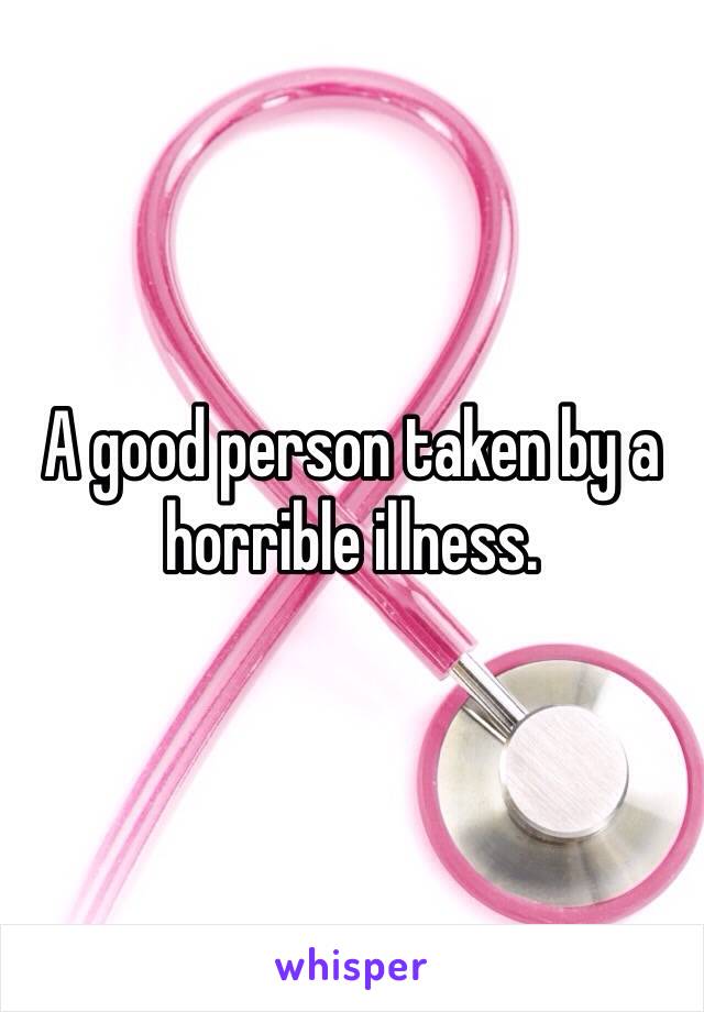 A good person taken by a horrible illness.