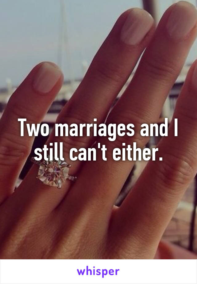 Two marriages and I still can't either.