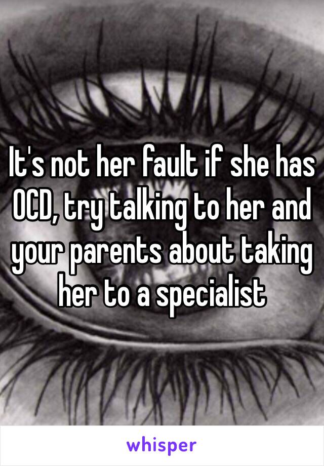 It's not her fault if she has OCD, try talking to her and your parents about taking her to a specialist 
