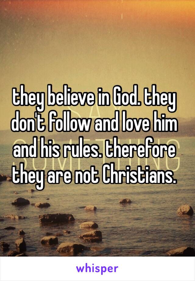 they believe in God. they don't follow and love him and his rules. therefore they are not Christians. 