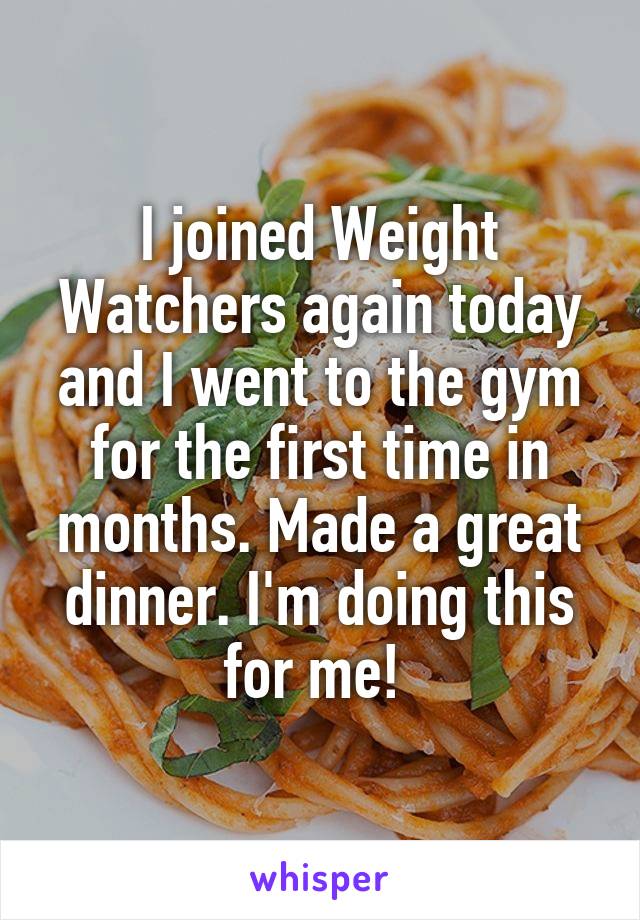 I joined Weight Watchers again today and I went to the gym for the first time in months. Made a great dinner. I'm doing this for me! 