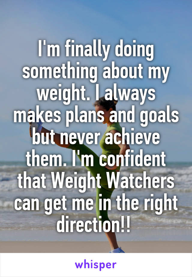 I'm finally doing something about my weight. I always makes plans and goals but never achieve them. I'm confident that Weight Watchers can get me in the right direction!! 
