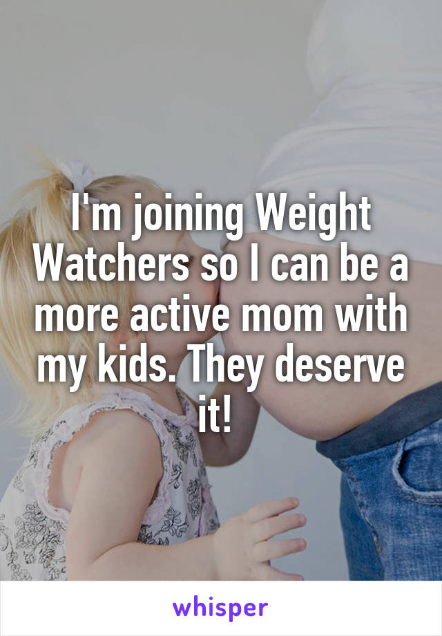 I'm joining Weight Watchers so I can be a more active mom with my kids. They deserve it! 