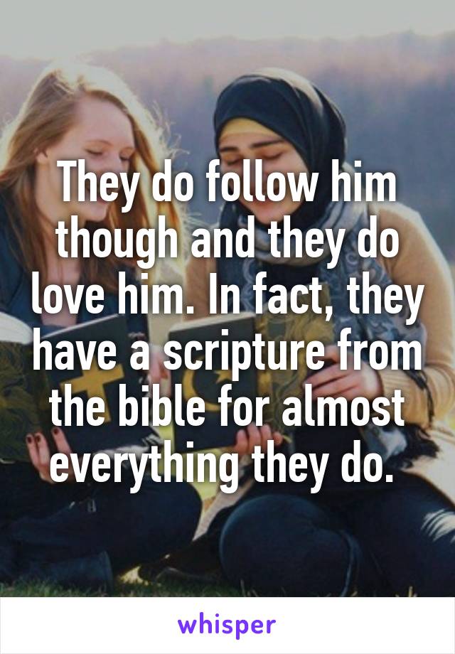 They do follow him though and they do love him. In fact, they have a scripture from the bible for almost everything they do. 