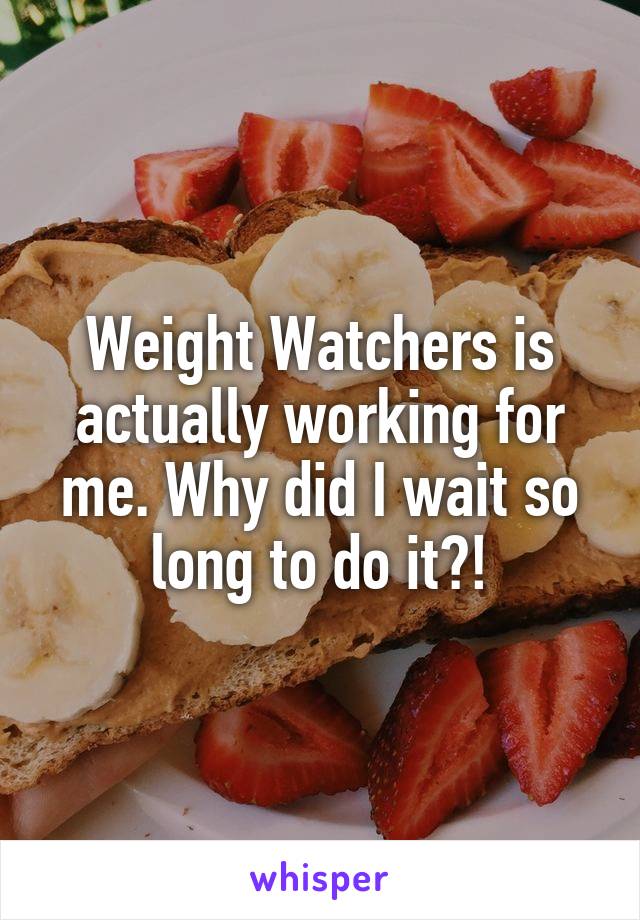 Weight Watchers is actually working for me. Why did I wait so long to do it?!