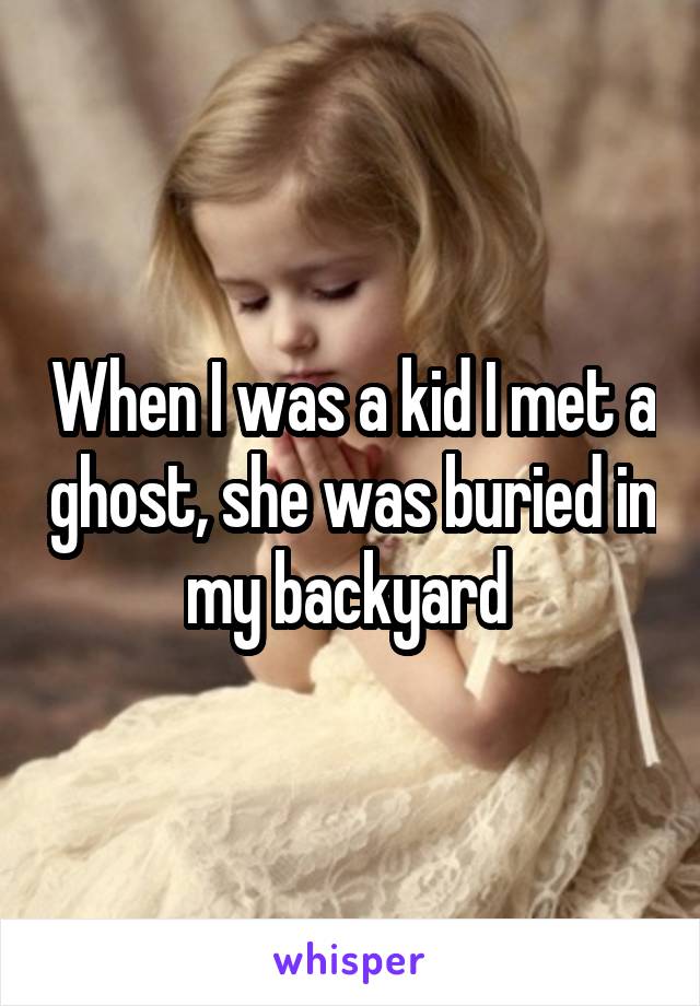 When I was a kid I met a ghost, she was buried in my backyard 