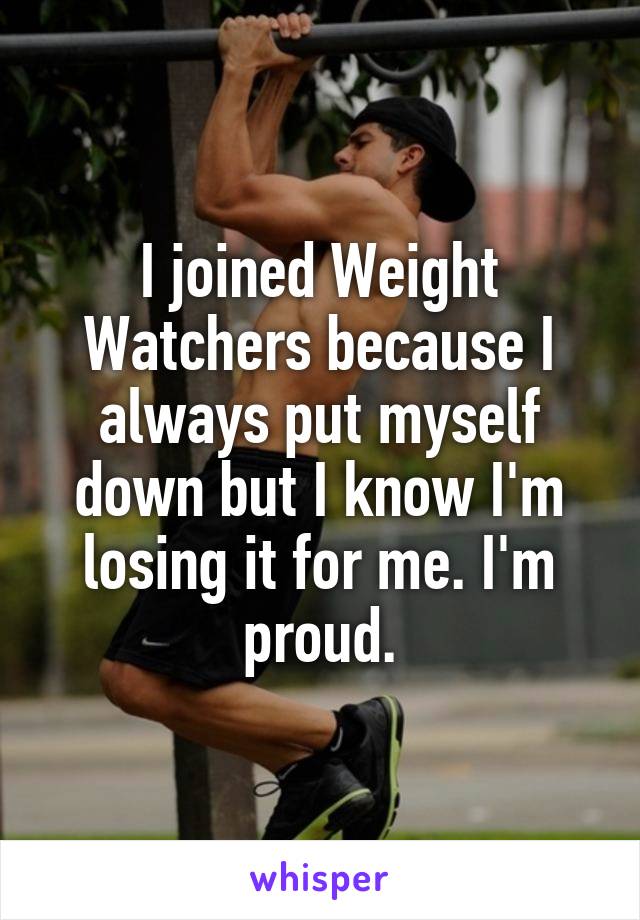 I joined Weight Watchers because I always put myself down but I know I'm losing it for me. I'm proud.