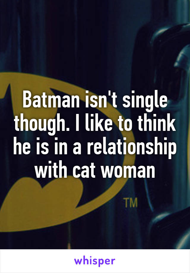 Batman isn't single though. I like to think he is in a relationship with cat woman