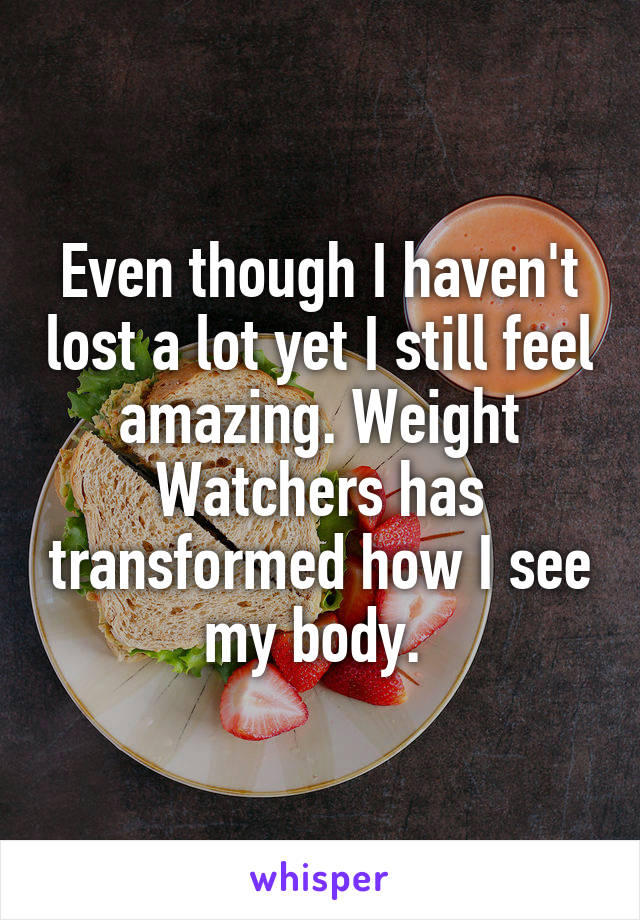 Even though I haven't lost a lot yet I still feel amazing. Weight Watchers has transformed how I see my body. 