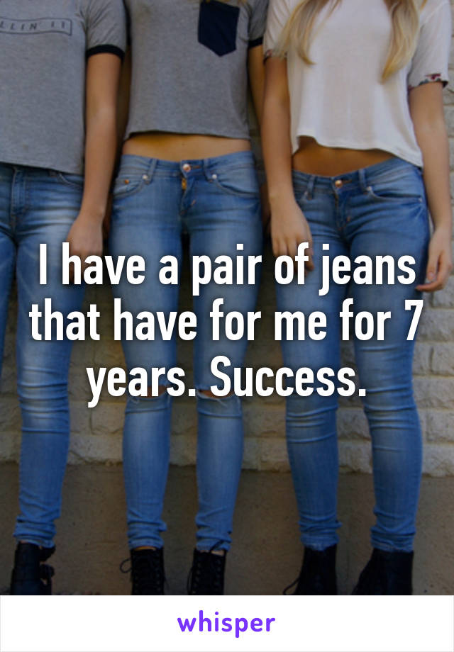 I have a pair of jeans that have for me for 7 years. Success.