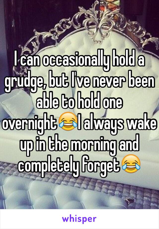 I can occasionally hold a grudge, but I've never been able to hold one overnight😂I always wake up in the morning and completely forget😂