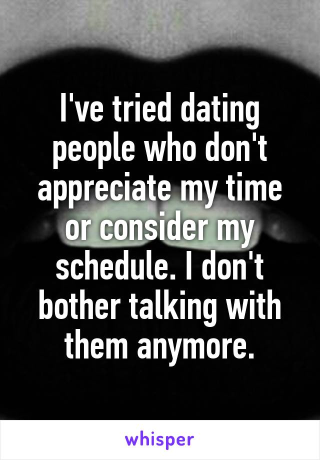 I've tried dating people who don't appreciate my time or consider my schedule. I don't bother talking with them anymore.