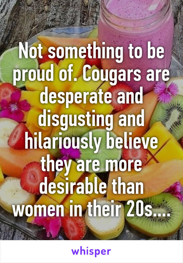 Not something to be proud of. Cougars are desperate and disgusting and hilariously believe they are more desirable than women in their 20s....