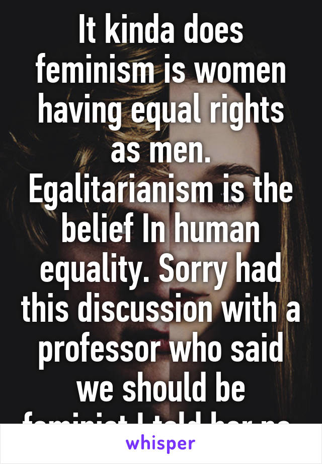 It kinda does feminism is women having equal rights as men. Egalitarianism is the belief In human equality. Sorry had this discussion with a professor who said we should be feminist I told her no 