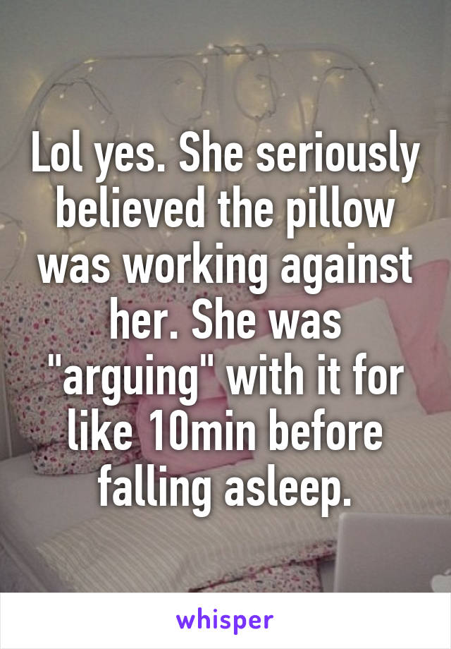 Lol yes. She seriously believed the pillow was working against her. She was "arguing" with it for like 10min before falling asleep.