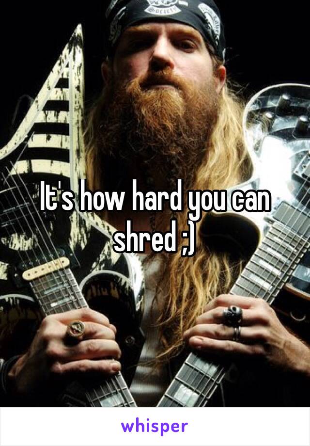 It's how hard you can shred ;)
