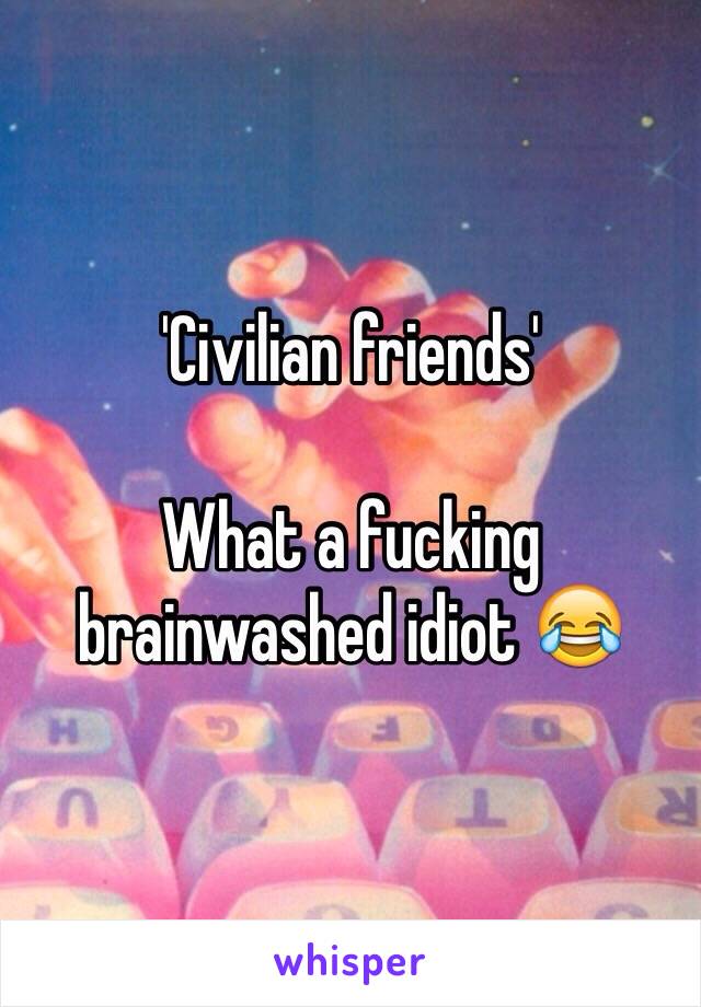 'Civilian friends'

What a fucking brainwashed idiot 😂