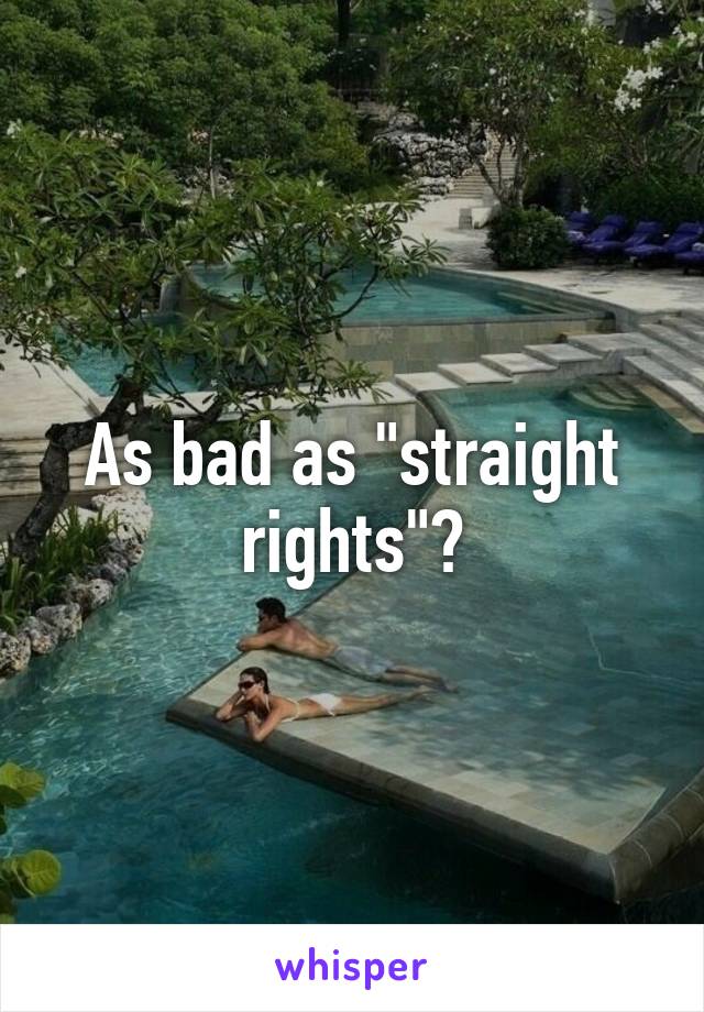 As bad as "straight rights"?
