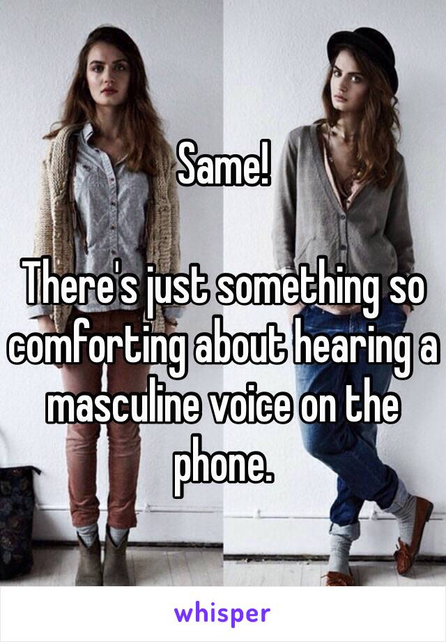Same! 

There's just something so comforting about hearing a masculine voice on the phone. 