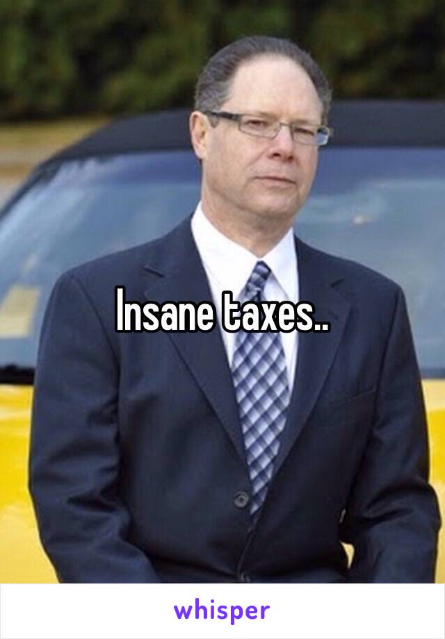 Insane taxes..