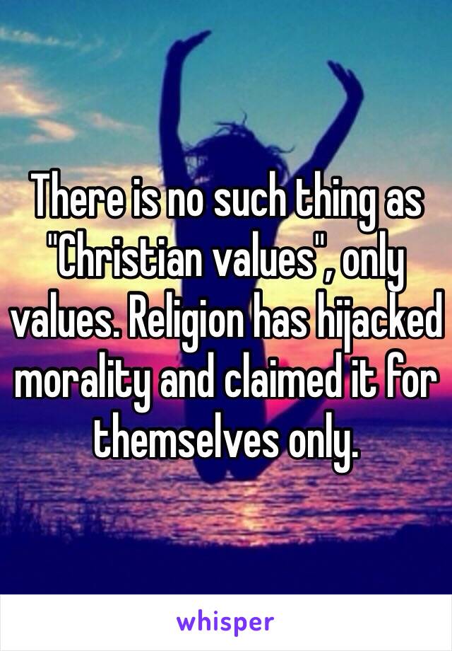 There is no such thing as "Christian values", only values. Religion has hijacked morality and claimed it for themselves only.